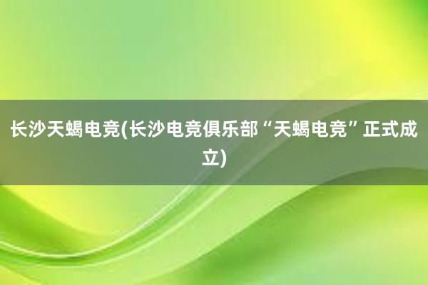 长沙天蝎电竞(长沙电竞俱乐部“天蝎电竞”正式成立)