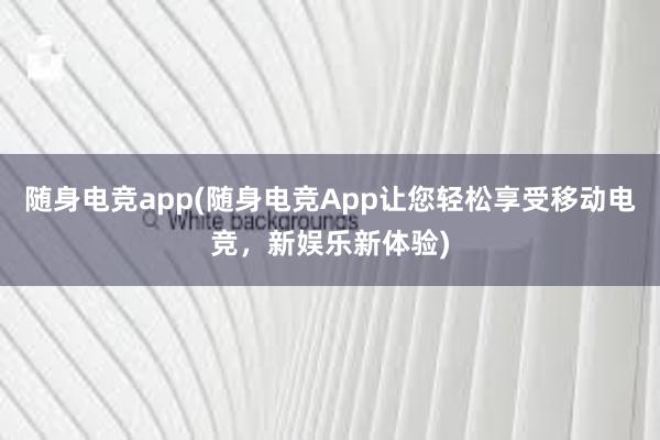 随身电竞app(随身电竞App让您轻松享受移动电竞，新娱乐新体验)