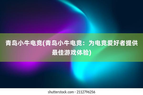 青岛小牛电竞(青岛小牛电竞：为电竞爱好者提供最佳游戏体验)