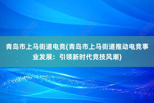 青岛市上马街道电竞(青岛市上马街道推动电竞事业发展：引领新时代竞技风潮)