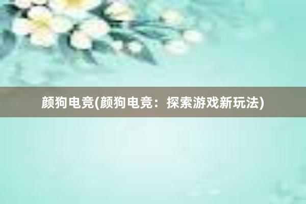 颜狗电竞(颜狗电竞：探索游戏新玩法)