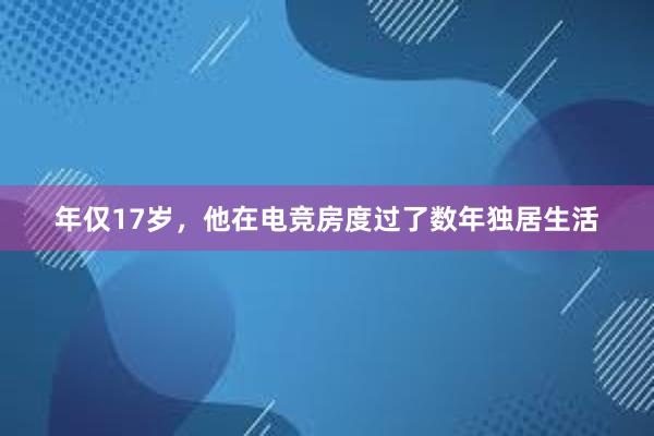 年仅17岁，他在电竞房度过了数年独居生活