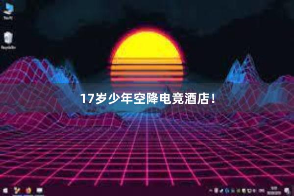 17岁少年空降电竞酒店！