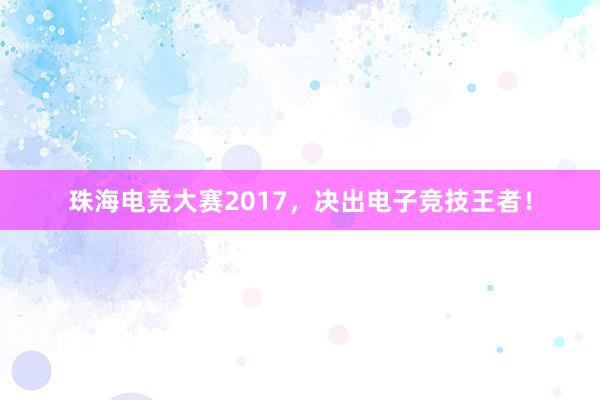 珠海电竞大赛2017，决出电子竞技王者！