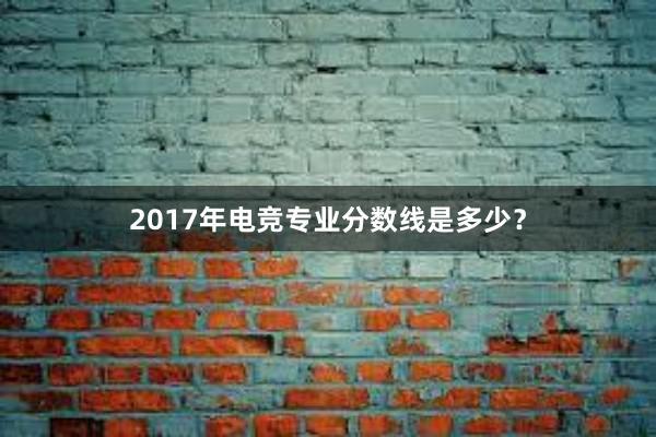 2017年电竞专业分数线是多少？