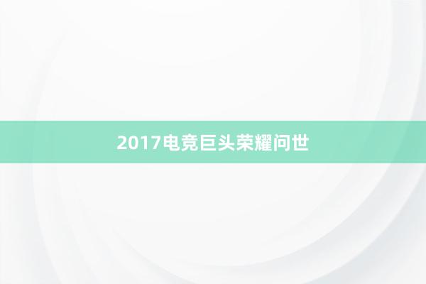 2017电竞巨头荣耀问世