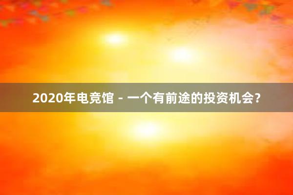 2020年电竞馆 - 一个有前途的投资机会？