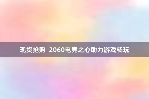 现货抢购  2060电竞之心助力游戏畅玩