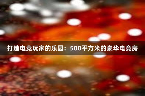 打造电竞玩家的乐园：500平方米的豪华电竞房