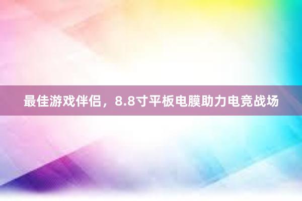 最佳游戏伴侣，8.8寸平板电膜助力电竞战场