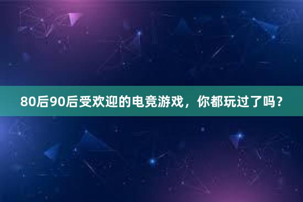 80后90后受欢迎的电竞游戏，你都玩过了吗？