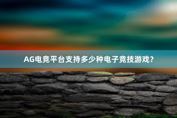 AG电竞平台支持多少种电子竞技游戏？