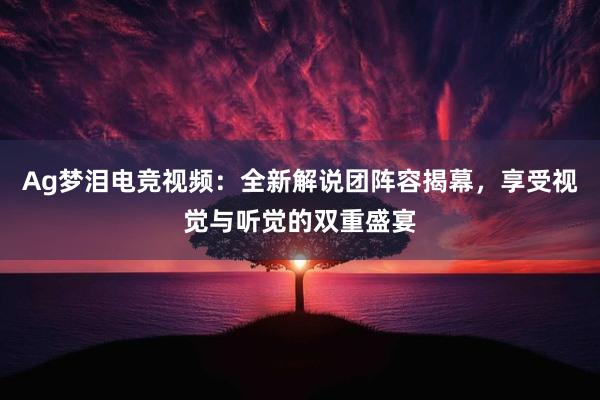 Ag梦泪电竞视频：全新解说团阵容揭幕，享受视觉与听觉的双重盛宴