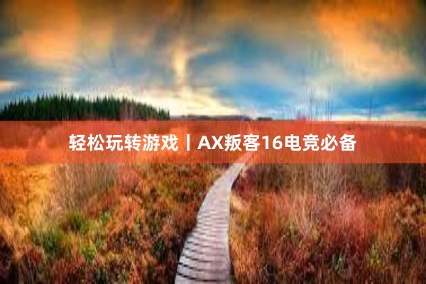 轻松玩转游戏丨AX叛客16电竞必备