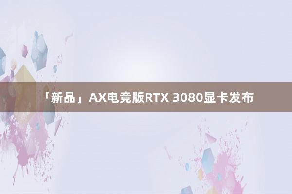 「新品」AX电竞版RTX 3080显卡发布