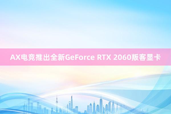 AX电竞推出全新GeForce RTX 2060叛客显卡