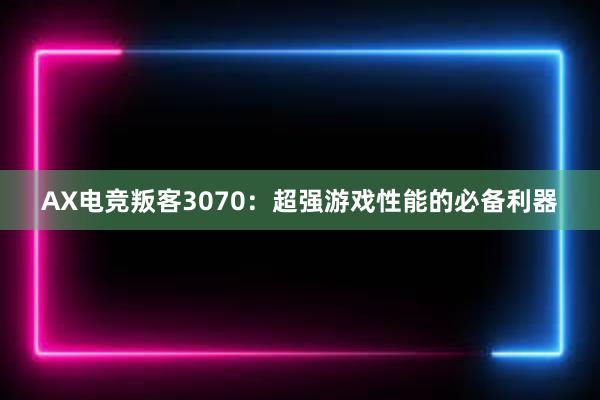 AX电竞叛客3070：超强游戏性能的必备利器