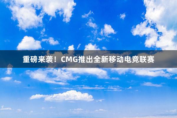 重磅来袭！CMG推出全新移动电竞联赛