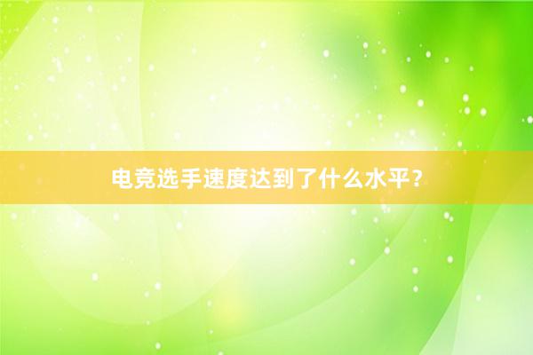 电竞选手速度达到了什么水平？