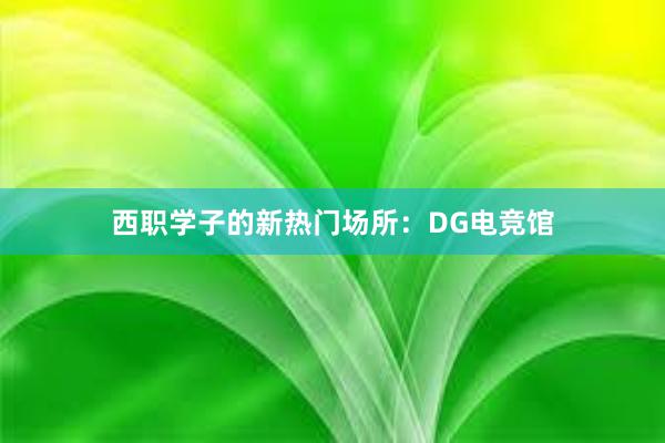 西职学子的新热门场所：DG电竞馆