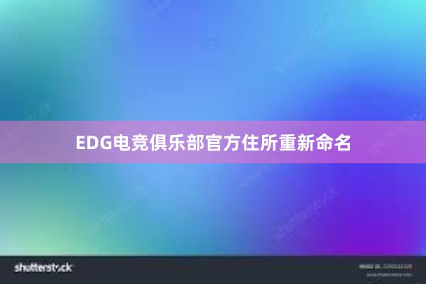 EDG电竞俱乐部官方住所重新命名