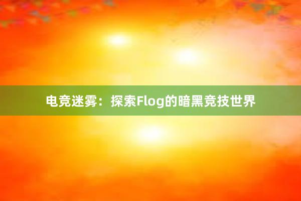 电竞迷雾：探索Flog的暗黑竞技世界