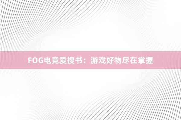 FOG电竞爱搜书：游戏好物尽在掌握