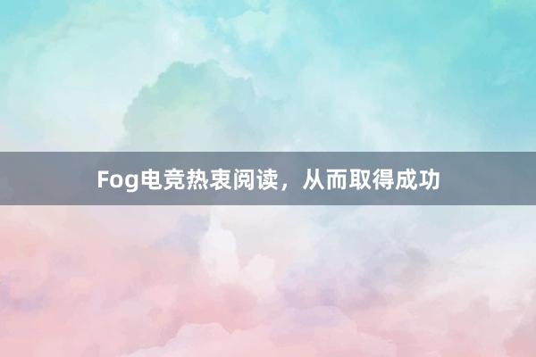 Fog电竞热衷阅读，从而取得成功