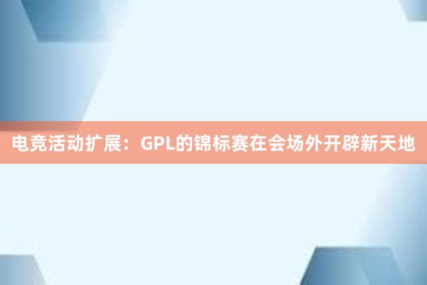 电竞活动扩展：GPL的锦标赛在会场外开辟新天地