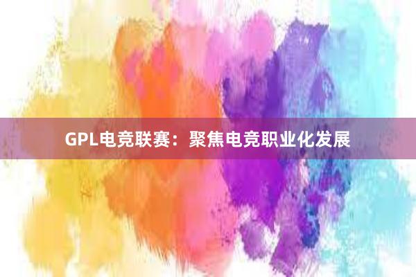 GPL电竞联赛：聚焦电竞职业化发展