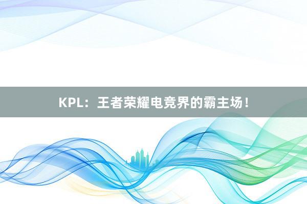 KPL：王者荣耀电竞界的霸主场！