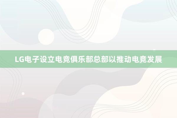 LG电子设立电竞俱乐部总部以推动电竞发展