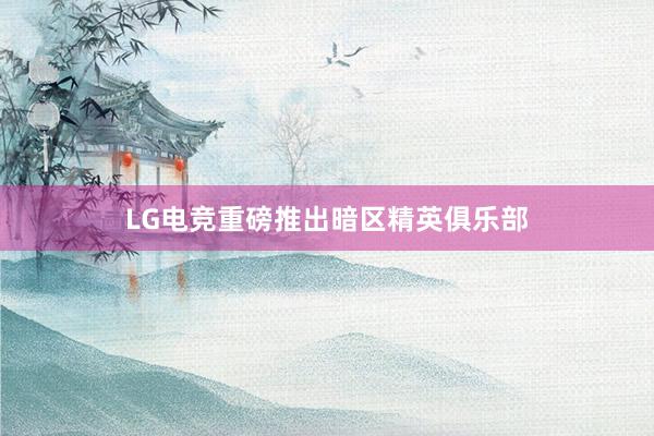 LG电竞重磅推出暗区精英俱乐部