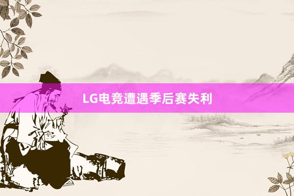 LG电竞遭遇季后赛失利