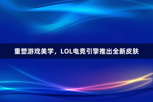 重塑游戏美学，LOL电竞引擎推出全新皮肤