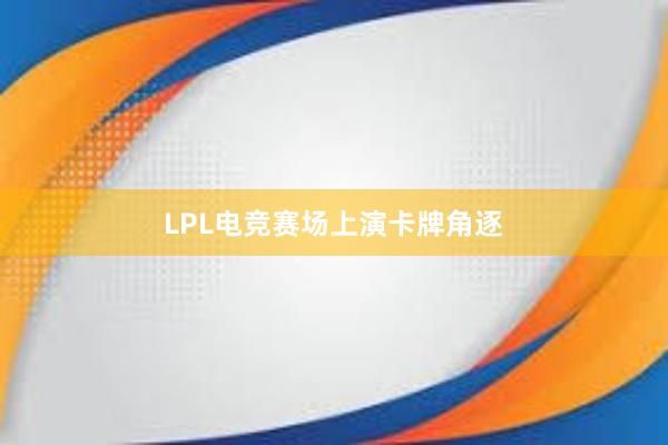 LPL电竞赛场上演卡牌角逐