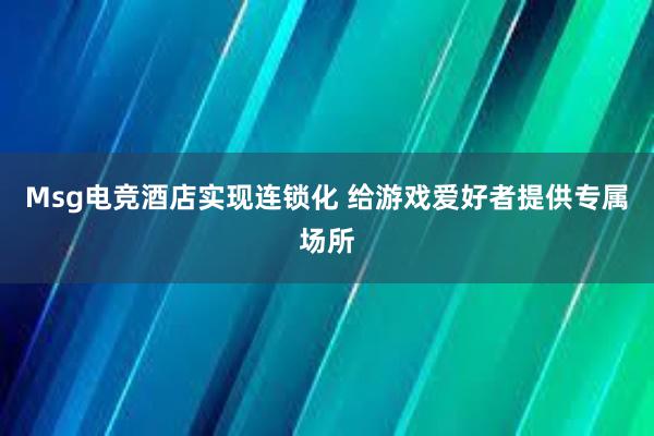 Msg电竞酒店实现连锁化 给游戏爱好者提供专属场所