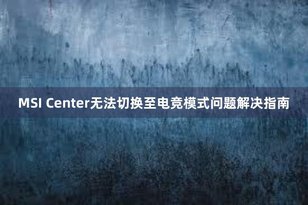 MSI Center无法切换至电竞模式问题解决指南