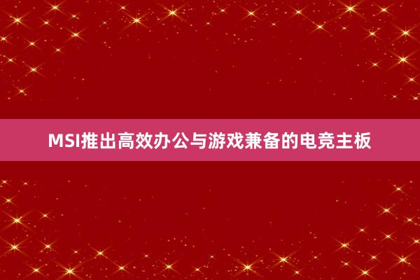 MSI推出高效办公与游戏兼备的电竞主板