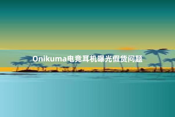 Onikuma电竞耳机曝光假货问题