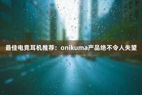 最佳电竞耳机推荐：onikuma产品绝不令人失望