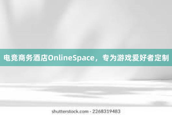 电竞商务酒店OnlineSpace，专为游戏爱好者定制