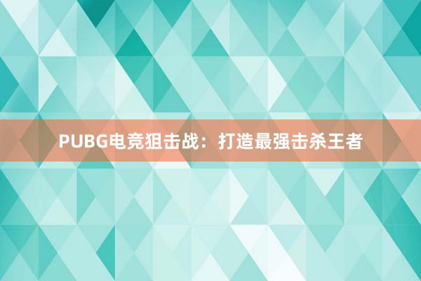 PUBG电竞狙击战：打造最强击杀王者