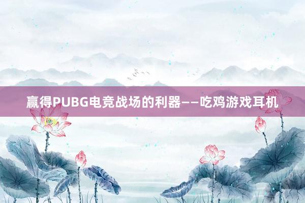 赢得PUBG电竞战场的利器——吃鸡游戏耳机