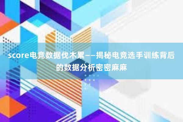 score电竞数据伐木累——揭秘电竞选手训练背后的数据分析密密麻麻