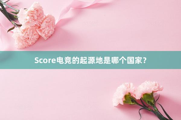 Score电竞的起源地是哪个国家？