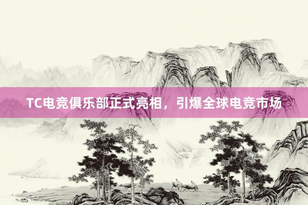 TC电竞俱乐部正式亮相，引爆全球电竞市场