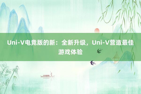 Uni-V电竞版的新：全新升级，Uni-V营造最佳游戏体验