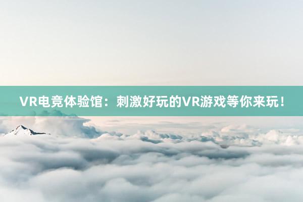 VR电竞体验馆：刺激好玩的VR游戏等你来玩！