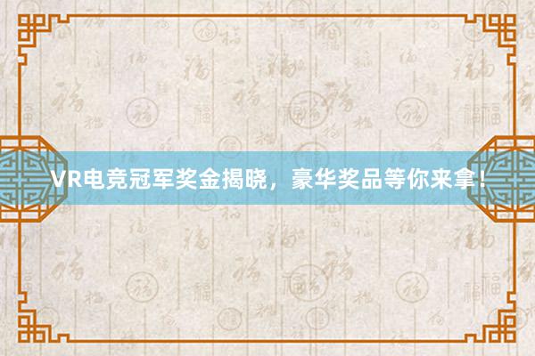 VR电竞冠军奖金揭晓，豪华奖品等你来拿！